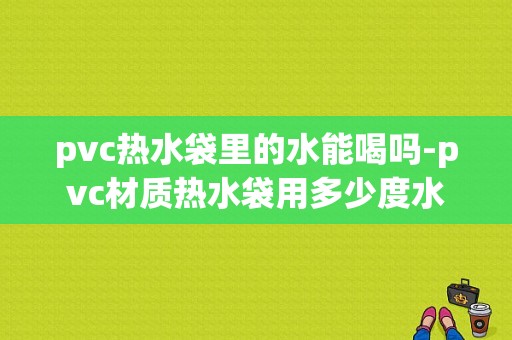 pvc热水袋里的水能喝吗-pvc材质热水袋用多少度水-第1张图片-DAWOOD LED频闪灯