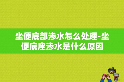 坐便底部渗水怎么处理-坐便底座渗水是什么原因