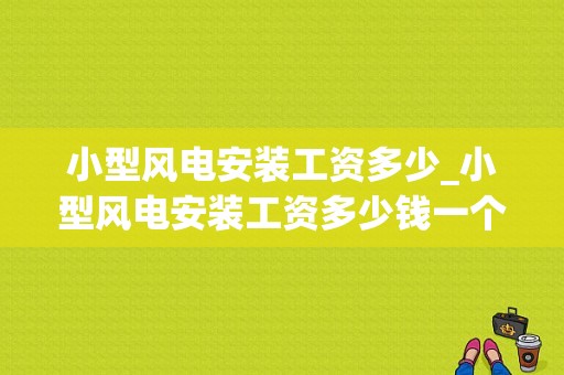 小型风电安装工资多少_小型风电安装工资多少钱一个月