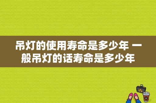 吊灯的使用寿命是多少年 一般吊灯的话寿命是多少年-第1张图片-DAWOOD LED频闪灯