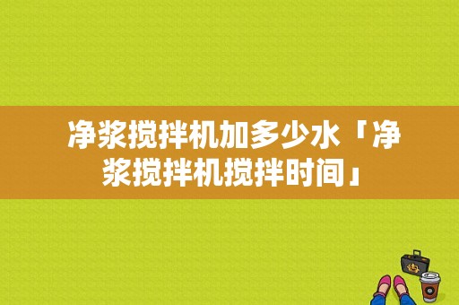  净浆搅拌机加多少水「净浆搅拌机搅拌时间」