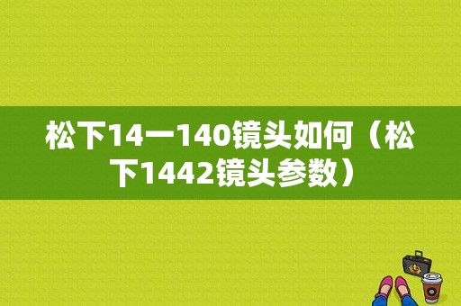 松下14一140镜头如何（松下1442镜头参数）